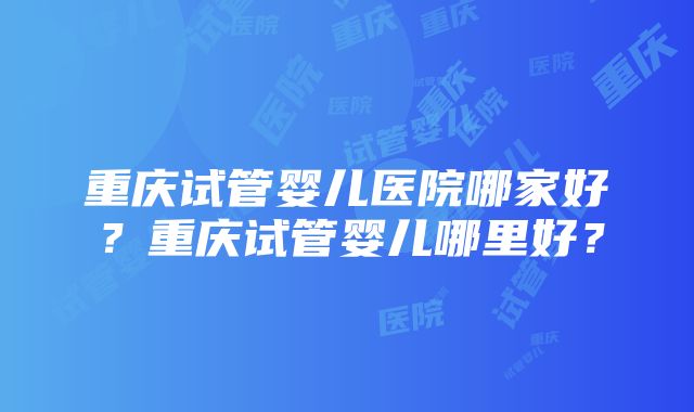 重庆试管婴儿医院哪家好？重庆试管婴儿哪里好？