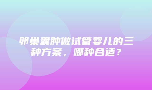 卵巢囊肿做试管婴儿的三种方案，哪种合适？