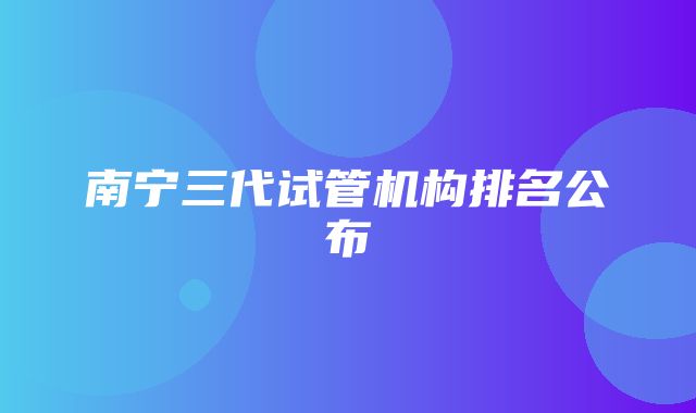 南宁三代试管机构排名公布