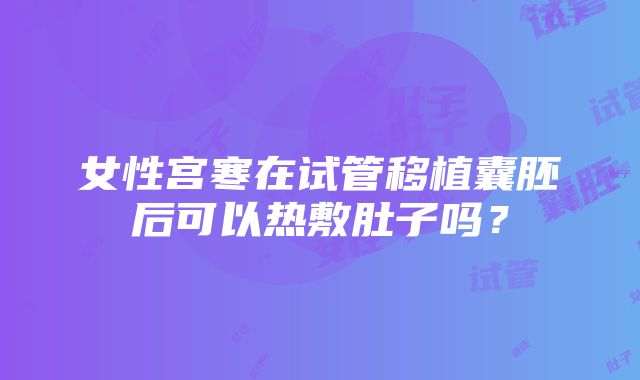 女性宫寒在试管移植囊胚后可以热敷肚子吗？