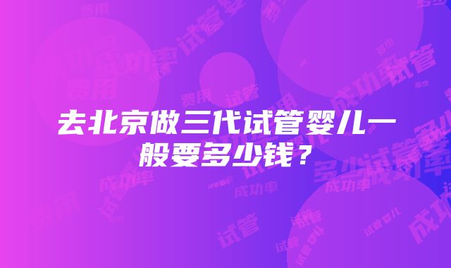 去北京做三代试管婴儿一般要多少钱？