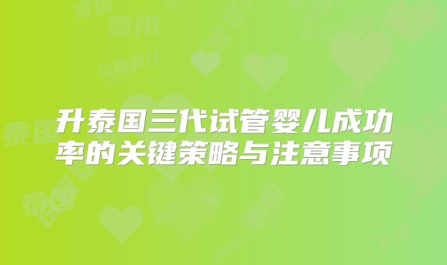 升泰国三代试管婴儿成功率的关键策略与注意事项