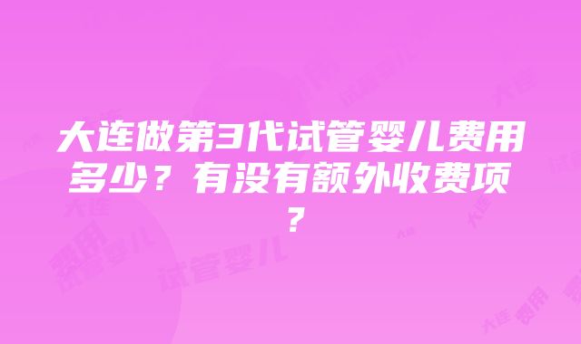 大连做第3代试管婴儿费用多少？有没有额外收费项？