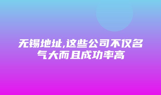 无锡地址,这些公司不仅名气大而且成功率高