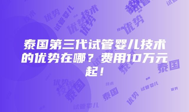 泰国第三代试管婴儿技术的优势在哪？费用10万元起！