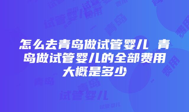 怎么去青岛做试管婴儿 青岛做试管婴儿的全部费用大概是多少