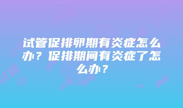 试管促排卵期有炎症怎么办？促排期间有炎症了怎么办？