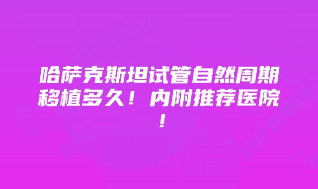 哈萨克斯坦试管自然周期移植多久！内附推荐医院！