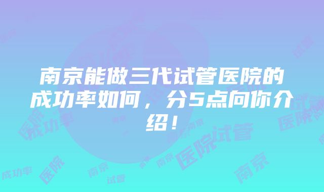 南京能做三代试管医院的成功率如何，分5点向你介绍！