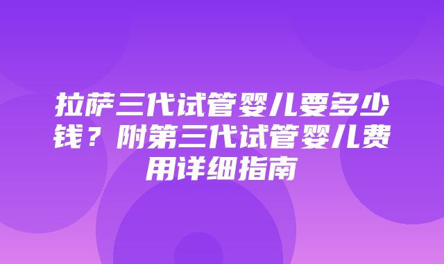 拉萨三代试管婴儿要多少钱？附第三代试管婴儿费用详细指南