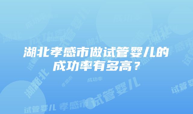 湖北孝感市做试管婴儿的成功率有多高？