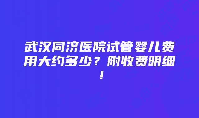 武汉同济医院试管婴儿费用大约多少？附收费明细！