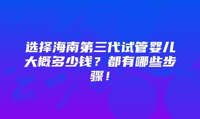 选择海南第三代试管婴儿大概多少钱？都有哪些步骤！