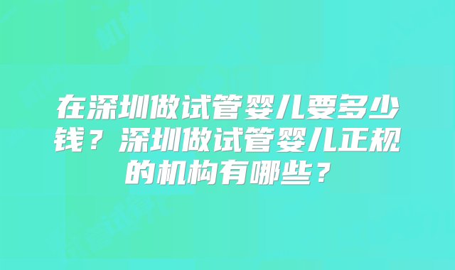 在深圳做试管婴儿要多少钱？深圳做试管婴儿正规的机构有哪些？