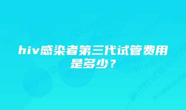 hiv感染者第三代试管费用是多少？