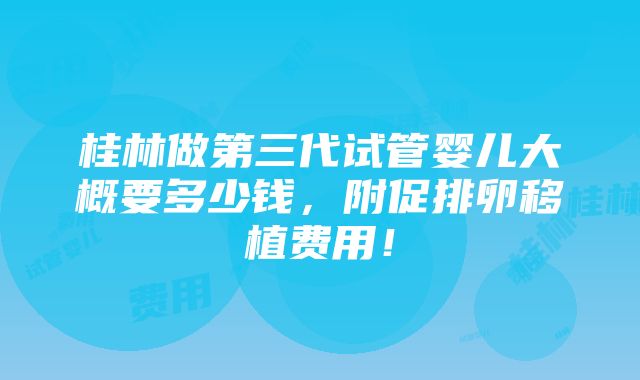 桂林做第三代试管婴儿大概要多少钱，附促排卵移植费用！