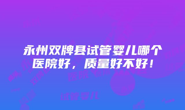 永州双牌县试管婴儿哪个医院好，质量好不好！