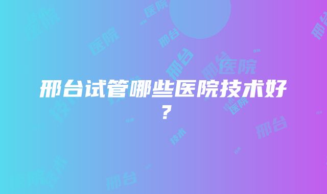 邢台试管哪些医院技术好？