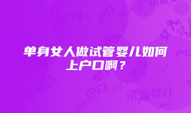 单身女人做试管婴儿如何上户口啊？