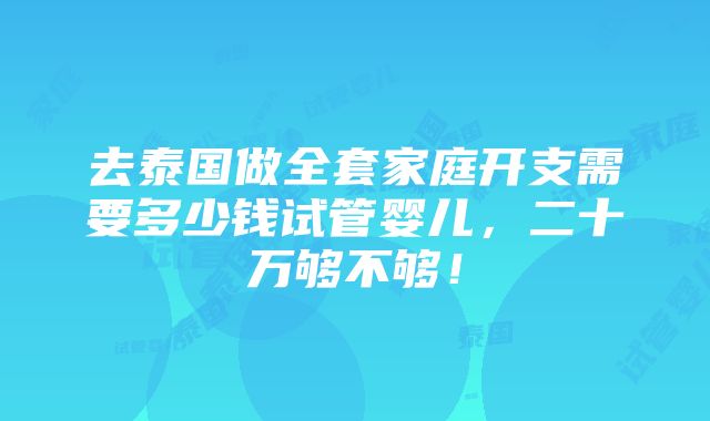 去泰国做全套家庭开支需要多少钱试管婴儿，二十万够不够！