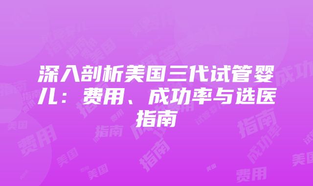 深入剖析美国三代试管婴儿：费用、成功率与选医指南