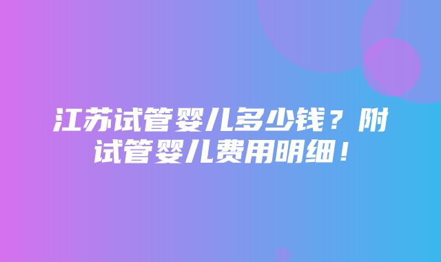 江苏试管婴儿多少钱？附试管婴儿费用明细！