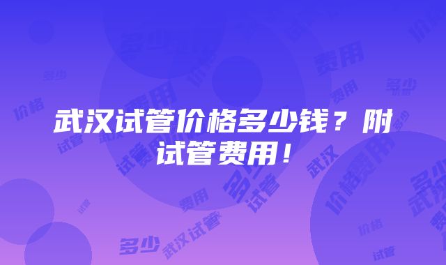 武汉试管价格多少钱？附试管费用！