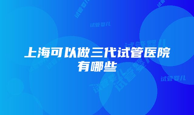 上海可以做三代试管医院有哪些