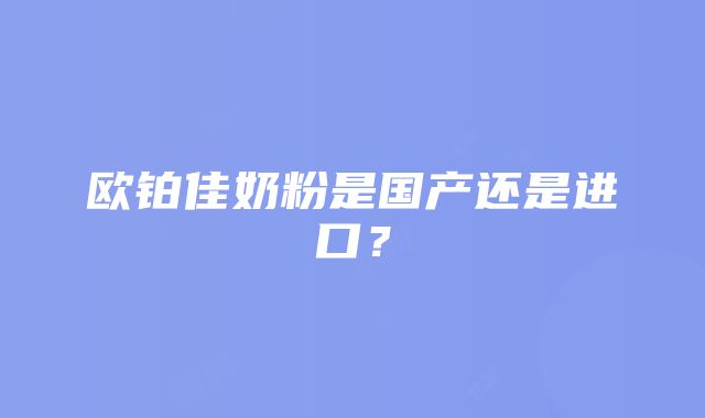 欧铂佳奶粉是国产还是进口？