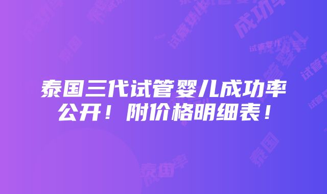 泰国三代试管婴儿成功率公开！附价格明细表！