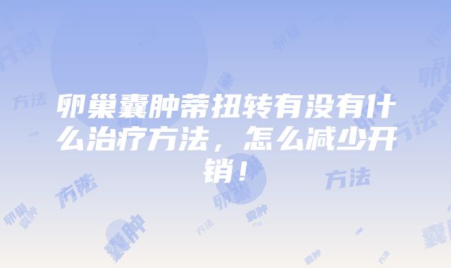 卵巢囊肿蒂扭转有没有什么治疗方法，怎么减少开销！