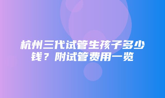 杭州三代试管生孩子多少钱？附试管费用一览