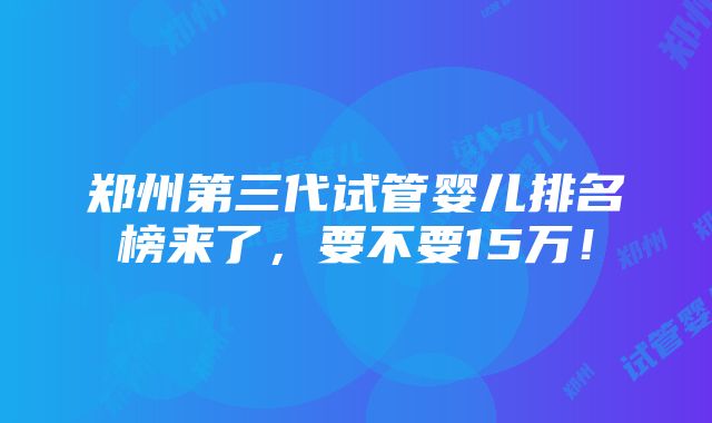 郑州第三代试管婴儿排名榜来了，要不要15万！