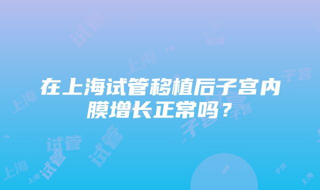 在上海试管移植后子宫内膜增长正常吗？