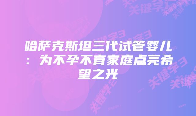 哈萨克斯坦三代试管婴儿：为不孕不育家庭点亮希望之光