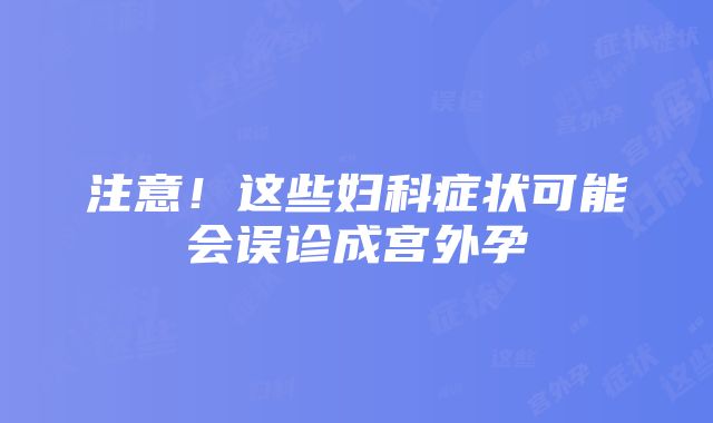 注意！这些妇科症状可能会误诊成宫外孕