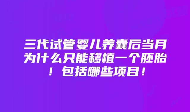 三代试管婴儿养囊后当月为什么只能移植一个胚胎！包括哪些项目！