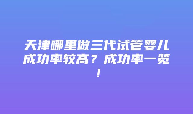 天津哪里做三代试管婴儿成功率较高？成功率一览！