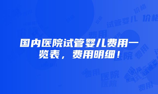 国内医院试管婴儿费用一览表，费用明细！