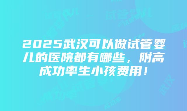 2025武汉可以做试管婴儿的医院都有哪些，附高成功率生小孩费用！