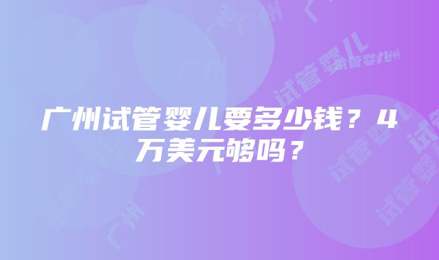 广州试管婴儿要多少钱？4万美元够吗？