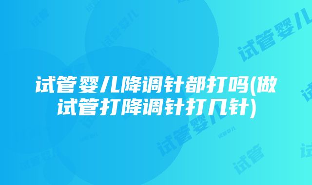 试管婴儿降调针都打吗(做试管打降调针打几针)