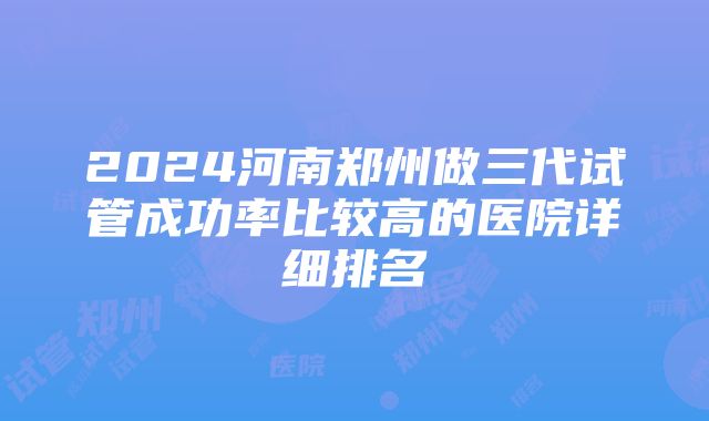 2024河南郑州做三代试管成功率比较高的医院详细排名