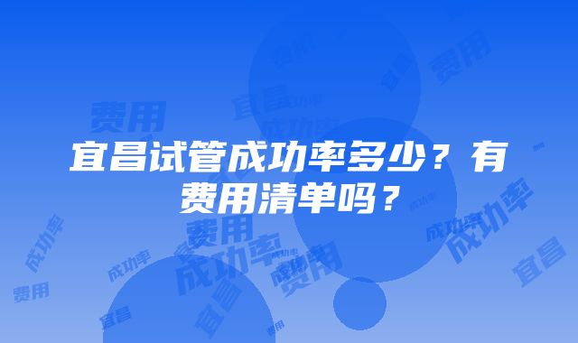 宜昌试管成功率多少？有费用清单吗？