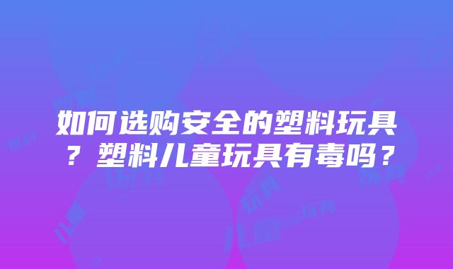 如何选购安全的塑料玩具？塑料儿童玩具有毒吗？