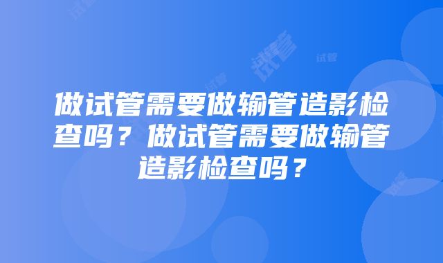 做试管需要做输管造影检查吗？做试管需要做输管造影检查吗？