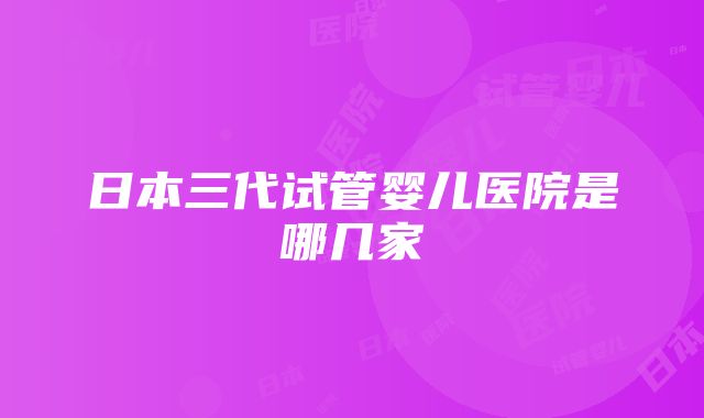 日本三代试管婴儿医院是哪几家