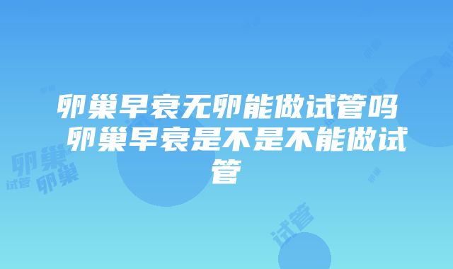 卵巢早衰无卵能做试管吗 卵巢早衰是不是不能做试管