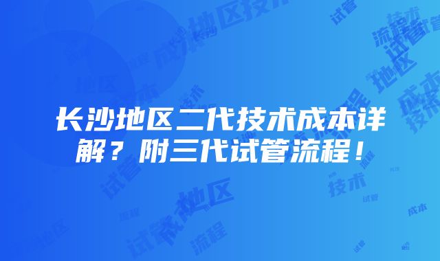 长沙地区二代技术成本详解？附三代试管流程！