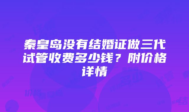 秦皇岛没有结婚证做三代试管收费多少钱？附价格详情